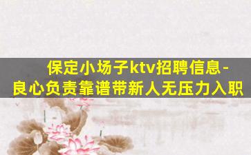 保定小场子ktv招聘信息-良心负责靠谱带新人无压力入职